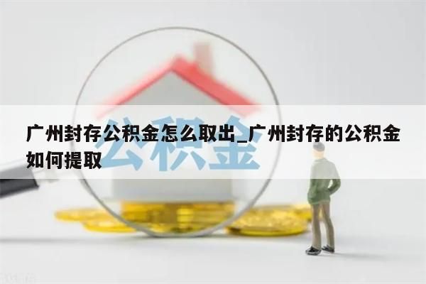 广州封存公积金怎么取出_广州封存的公积金如何提取